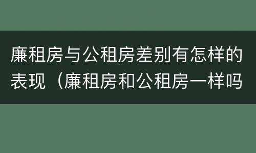 廉租房与公租房差别有怎样的表现（廉租房和公租房一样吗?）