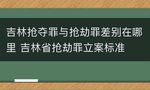吉林抢夺罪与抢劫罪差别在哪里 吉林省抢劫罪立案标准
