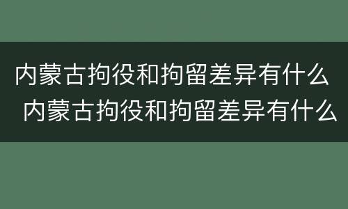 内蒙古拘役和拘留差异有什么 内蒙古拘役和拘留差异有什么区别