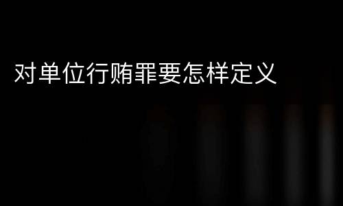 对单位行贿罪要怎样定义