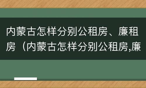 内蒙古怎样分别公租房、廉租房（内蒙古怎样分别公租房,廉租房和商品房）