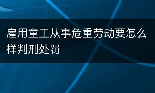 雇用童工从事危重劳动要怎么样判刑处罚