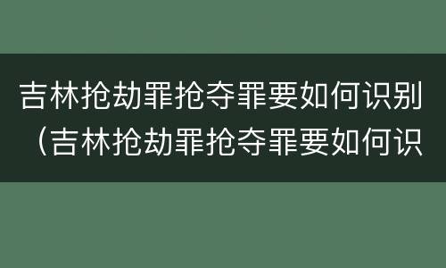 吉林抢劫罪抢夺罪要如何识别（吉林抢劫罪抢夺罪要如何识别呢）