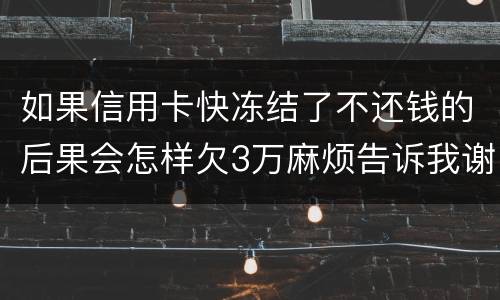如果信用卡快冻结了不还钱的后果会怎样欠3万麻烦告诉我谢谢你
