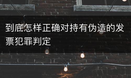到底怎样正确对持有伪造的发票犯罪判定