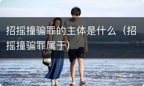 招摇撞骗罪的主体是什么（招摇撞骗罪属于）