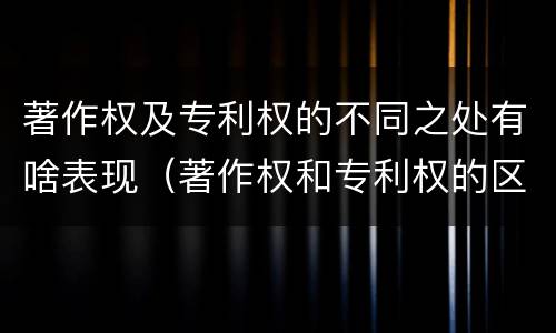 著作权及专利权的不同之处有啥表现（著作权和专利权的区别主要表现为）