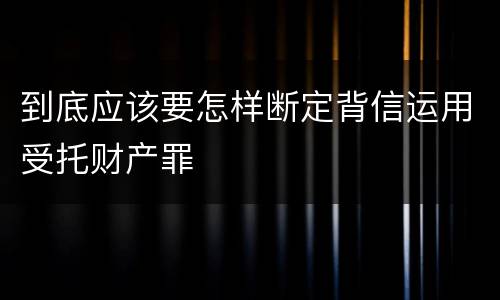 到底应该要怎样断定背信运用受托财产罪