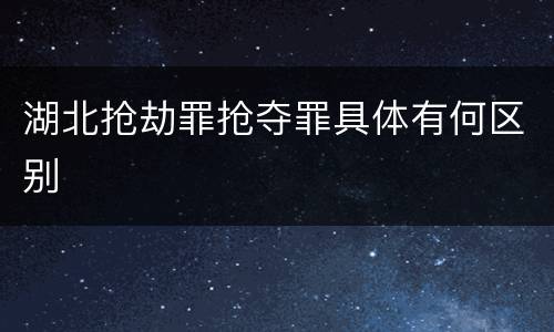 湖北抢劫罪抢夺罪具体有何区别