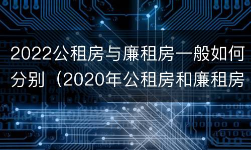 2022公租房与廉租房一般如何分别（2020年公租房和廉租房的区别）