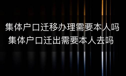 集体户口迁移办理需要本人吗 集体户口迁出需要本人去吗