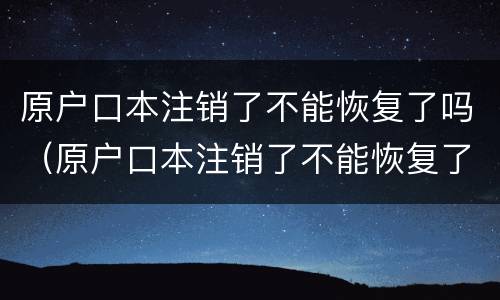原户口本注销了不能恢复了吗（原户口本注销了不能恢复了吗现在）