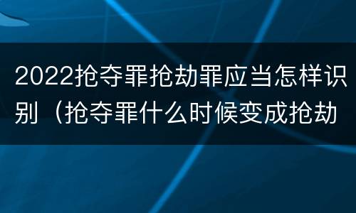 2022抢夺罪抢劫罪应当怎样识别（抢夺罪什么时候变成抢劫罪）