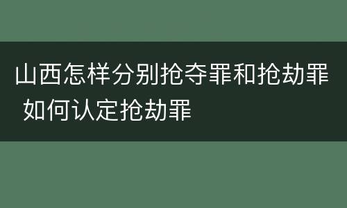 山西怎样分别抢夺罪和抢劫罪 如何认定抢劫罪