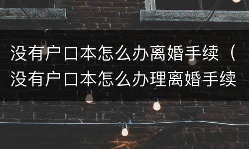 没有户口本怎么办离婚手续（没有户口本怎么办理离婚手续）