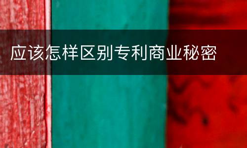 应该怎样区别专利商业秘密