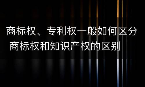 商标权、专利权一般如何区分 商标权和知识产权的区别