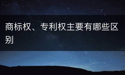 商标权、专利权主要有哪些区别