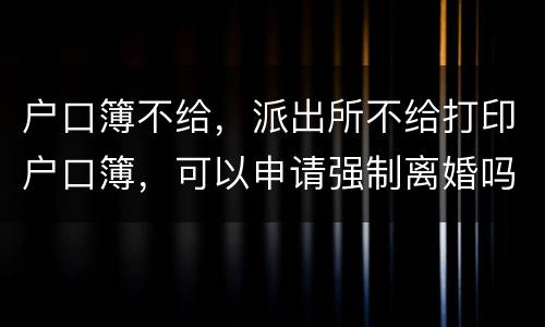 户口簿不给，派出所不给打印户口簿，可以申请强制离婚吗