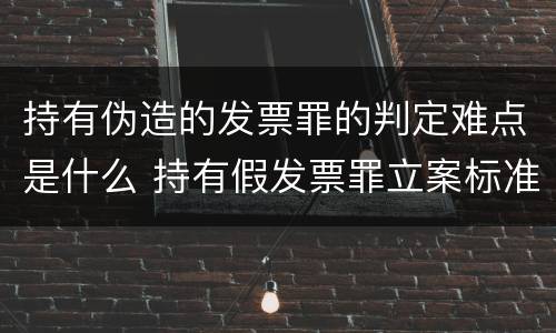 持有伪造的发票罪的判定难点是什么 持有假发票罪立案标准
