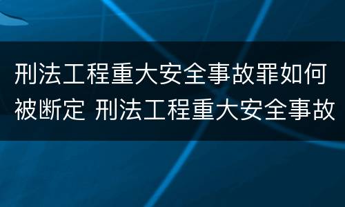 刑法工程重大安全事故罪如何被断定 刑法工程重大安全事故罪如何被断定的