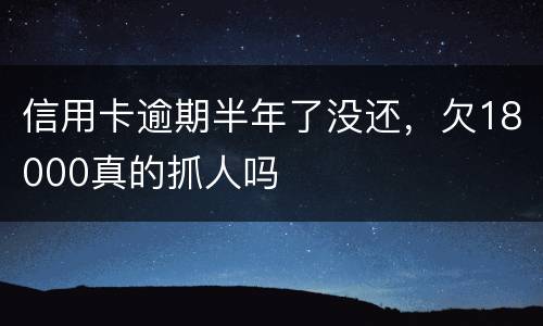 信用卡逾期半年了没还，欠18000真的抓人吗