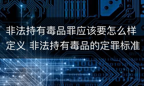 非法持有毒品罪应该要怎么样定义 非法持有毒品的定罪标准