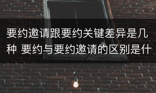 要约邀请跟要约关键差异是几种 要约与要约邀请的区别是什么?如何防范要约陷阱?