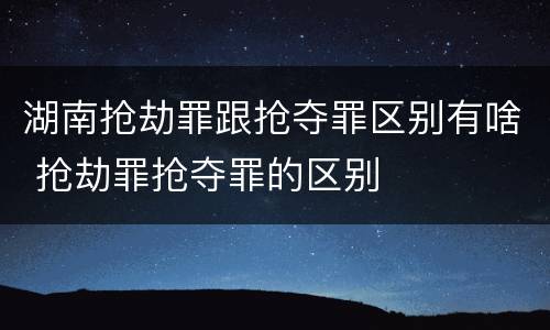 湖南抢劫罪跟抢夺罪区别有啥 抢劫罪抢夺罪的区别