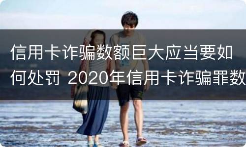 信用卡诈骗数额巨大应当要如何处罚 2020年信用卡诈骗罪数额标准