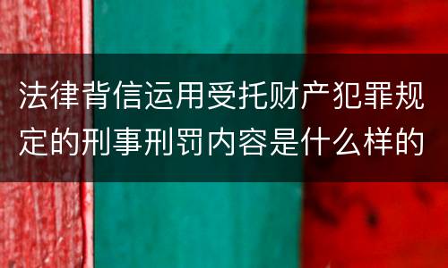 法律背信运用受托财产犯罪规定的刑事刑罚内容是什么样的