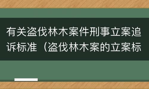 有关盗伐林木案件刑事立案追诉标准（盗伐林木案的立案标准及定罪与量刑）
