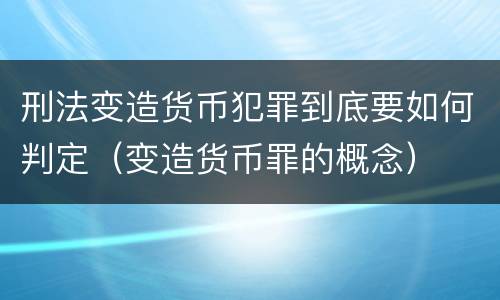 刑法变造货币犯罪到底要如何判定（变造货币罪的概念）
