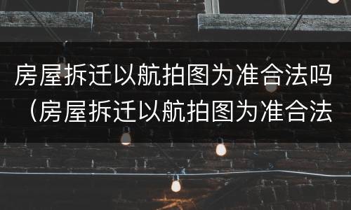 房屋拆迁以航拍图为准合法吗（房屋拆迁以航拍图为准合法吗为什么）