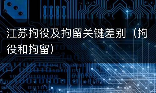 江苏拘役及拘留关键差别（拘役和拘留）