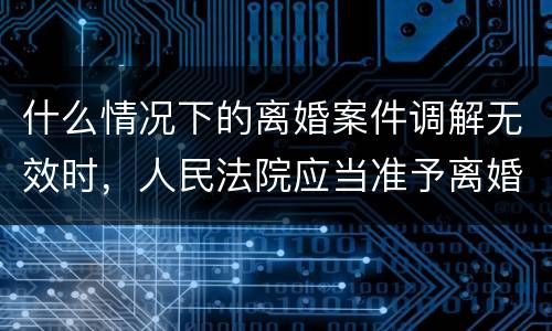 什么情况下的离婚案件调解无效时，人民法院应当准予离婚