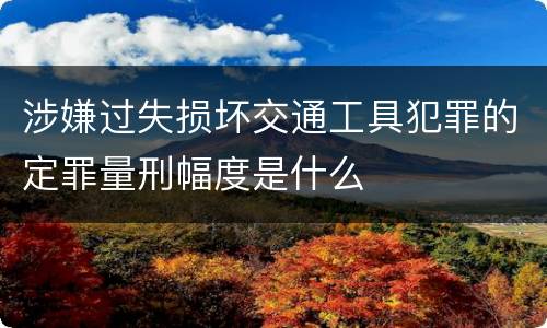 涉嫌过失损坏交通工具犯罪的定罪量刑幅度是什么