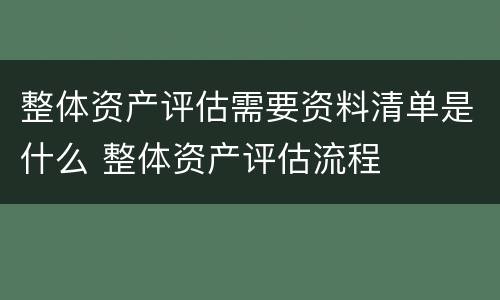 整体资产评估需要资料清单是什么 整体资产评估流程