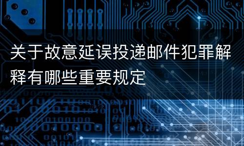 关于故意延误投递邮件犯罪解释有哪些重要规定