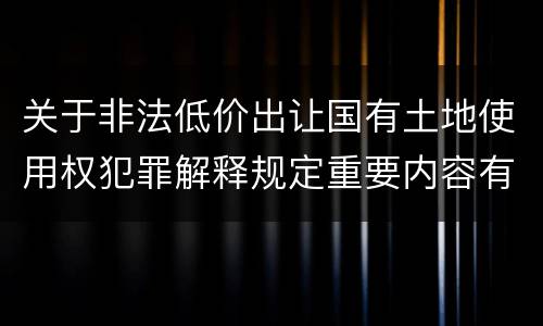关于非法低价出让国有土地使用权犯罪解释规定重要内容有哪些