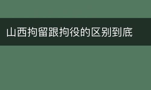 山西拘留跟拘役的区别到底