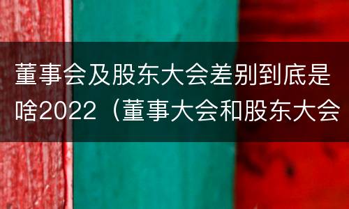 董事会及股东大会差别到底是啥2022（董事大会和股东大会的区别）