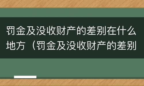 罚金及没收财产的差别在什么地方（罚金及没收财产的差别在什么地方可以查到）