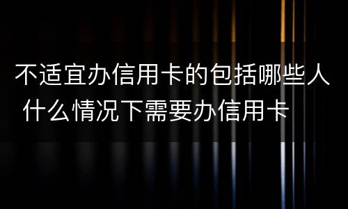 不适宜办信用卡的包括哪些人 什么情况下需要办信用卡