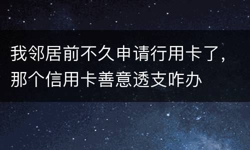 我邻居前不久申请行用卡了，那个信用卡善意透支咋办