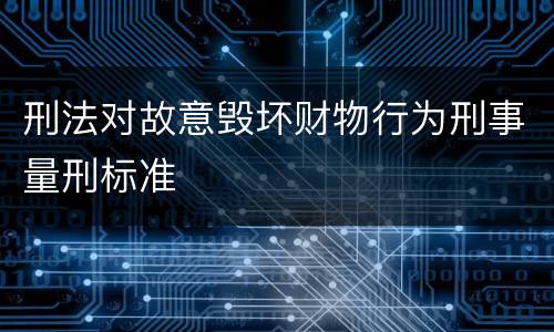 刑法对故意毁坏财物行为刑事量刑标准