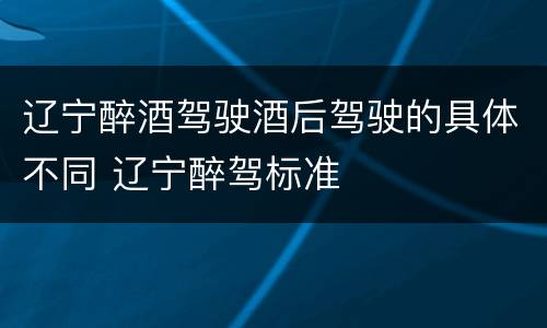 辽宁醉酒驾驶酒后驾驶的具体不同 辽宁醉驾标准