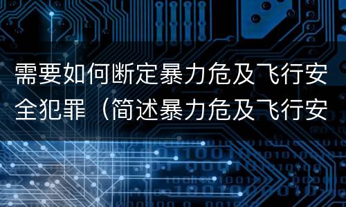 需要如何断定暴力危及飞行安全犯罪（简述暴力危及飞行安全罪的概念及构成要件）