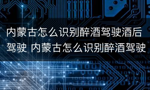 内蒙古怎么识别醉酒驾驶酒后驾驶 内蒙古怎么识别醉酒驾驶酒后驾驶的人