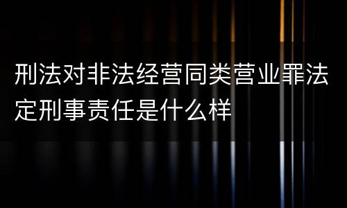 刑法对非法经营同类营业罪法定刑事责任是什么样